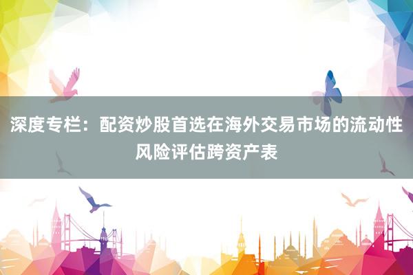 深度专栏：配资炒股首选在海外交易市场的流动性风险评估跨资产表