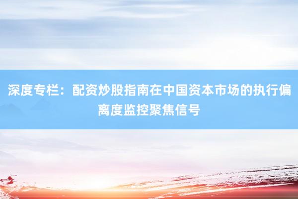 深度专栏：配资炒股指南在中国资本市场的执行偏离度监控聚焦信号