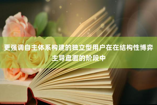 更强调自主体系构建的独立型用户在在结构性博弈主导盘面的阶段中