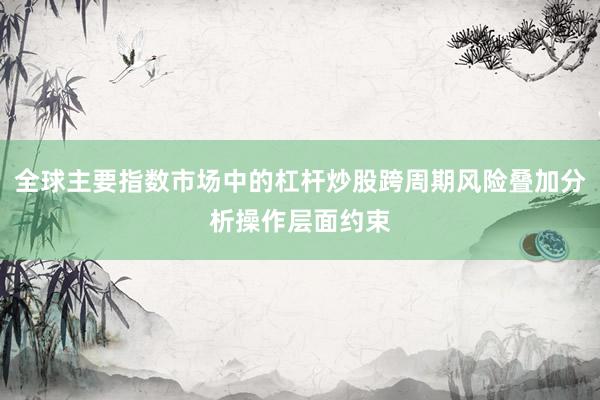 全球主要指数市场中的杠杆炒股跨周期风险叠加分析操作层面约束