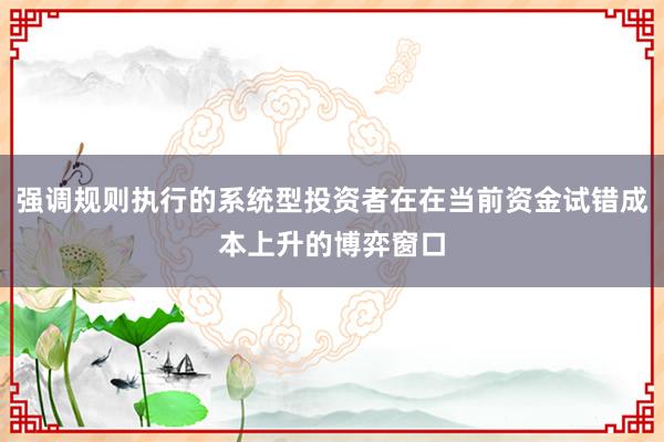 强调规则执行的系统型投资者在在当前资金试错成本上升的博弈窗口