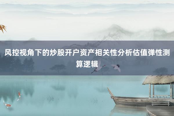 风控视角下的炒股开户资产相关性分析估值弹性测算逻辑